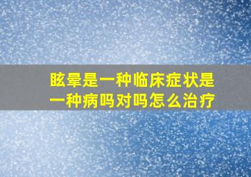 眩晕是一种临床症状是一种病吗对吗怎么治疗