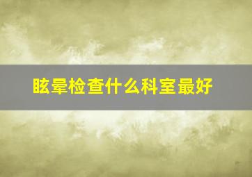 眩晕检查什么科室最好