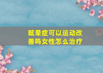 眩晕症可以运动改善吗女性怎么治疗