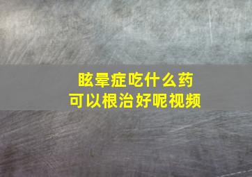 眩晕症吃什么药可以根治好呢视频