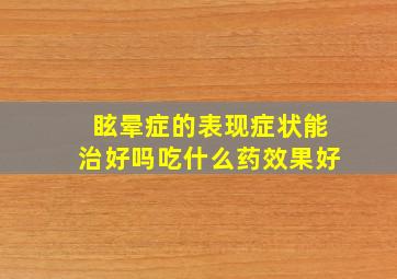 眩晕症的表现症状能治好吗吃什么药效果好