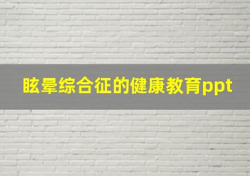 眩晕综合征的健康教育ppt