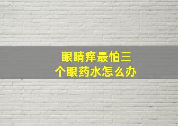 眼睛痒最怕三个眼药水怎么办