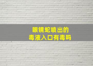 眼镜蛇喷出的毒液入口有毒吗