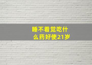 睡不着觉吃什么药好使21岁