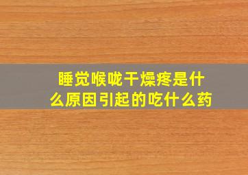 睡觉喉咙干燥疼是什么原因引起的吃什么药