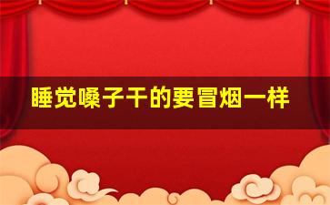 睡觉嗓子干的要冒烟一样