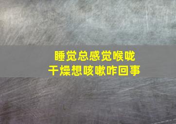 睡觉总感觉喉咙干燥想咳嗽咋回事