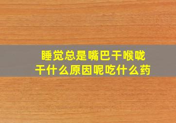 睡觉总是嘴巴干喉咙干什么原因呢吃什么药