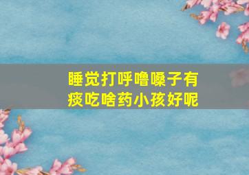 睡觉打呼噜嗓子有痰吃啥药小孩好呢