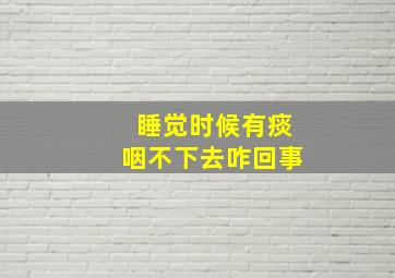 睡觉时候有痰咽不下去咋回事