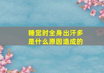 睡觉时全身出汗多是什么原因造成的