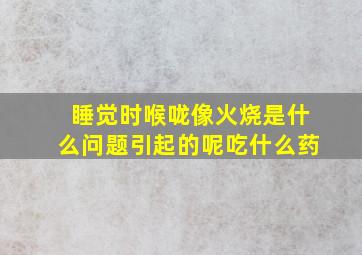 睡觉时喉咙像火烧是什么问题引起的呢吃什么药