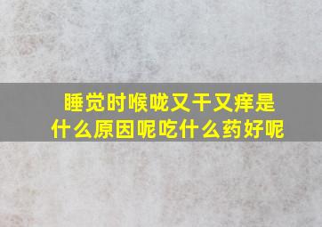 睡觉时喉咙又干又痒是什么原因呢吃什么药好呢