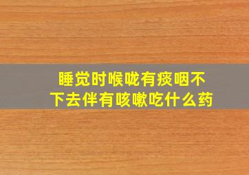 睡觉时喉咙有痰咽不下去伴有咳嗽吃什么药