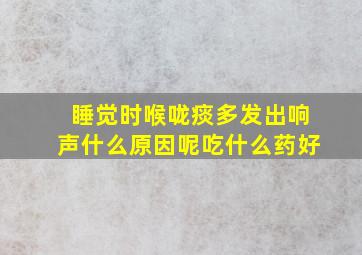 睡觉时喉咙痰多发出响声什么原因呢吃什么药好