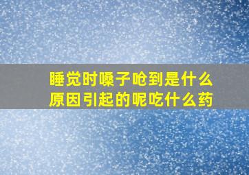 睡觉时嗓子呛到是什么原因引起的呢吃什么药