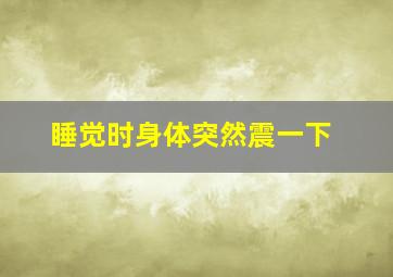 睡觉时身体突然震一下