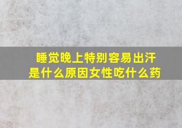 睡觉晚上特别容易出汗是什么原因女性吃什么药