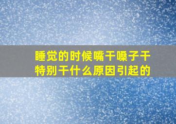 睡觉的时候嘴干嗓子干特别干什么原因引起的