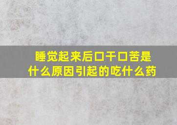 睡觉起来后口干口苦是什么原因引起的吃什么药