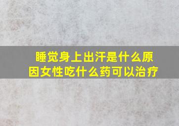 睡觉身上出汗是什么原因女性吃什么药可以治疗