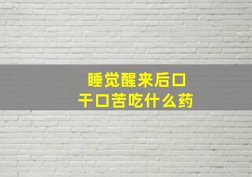 睡觉醒来后口干口苦吃什么药