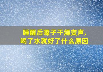 睡醒后嗓子干燥变声,喝了水就好了什么原因