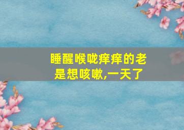 睡醒喉咙痒痒的老是想咳嗽,一天了