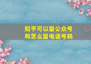 知乎可以留公众号吗怎么留电话号码