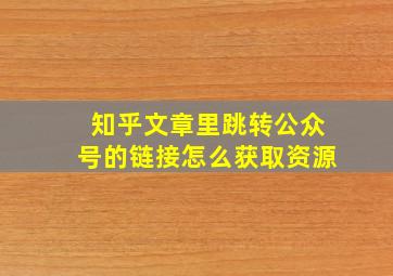 知乎文章里跳转公众号的链接怎么获取资源