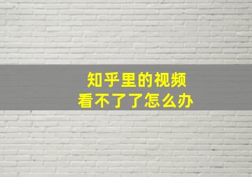 知乎里的视频看不了了怎么办