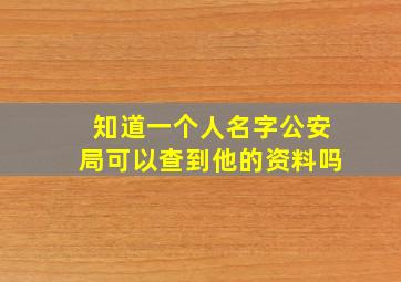 知道一个人名字公安局可以查到他的资料吗