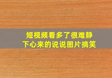 短视频看多了很难静下心来的说说图片搞笑