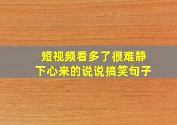 短视频看多了很难静下心来的说说搞笑句子