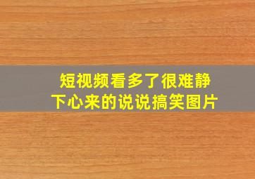 短视频看多了很难静下心来的说说搞笑图片