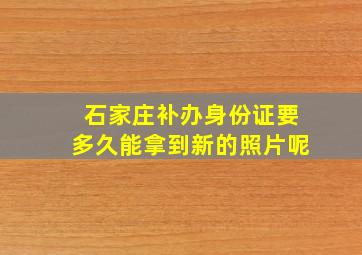 石家庄补办身份证要多久能拿到新的照片呢