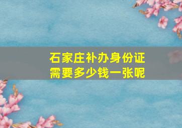 石家庄补办身份证需要多少钱一张呢