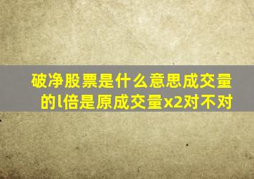 破净股票是什么意思成交量的l倍是原成交量x2对不对