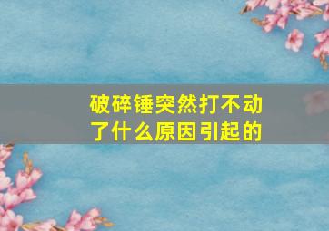 破碎锤突然打不动了什么原因引起的