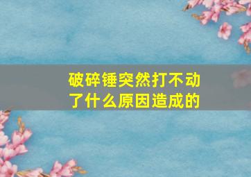 破碎锤突然打不动了什么原因造成的