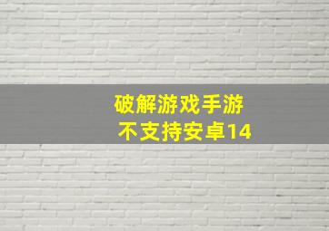 破解游戏手游不支持安卓14