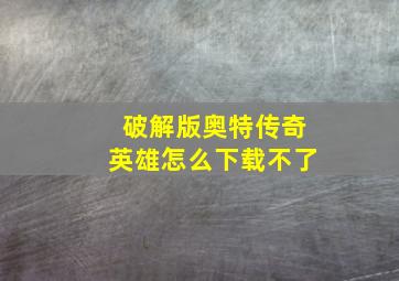 破解版奥特传奇英雄怎么下载不了