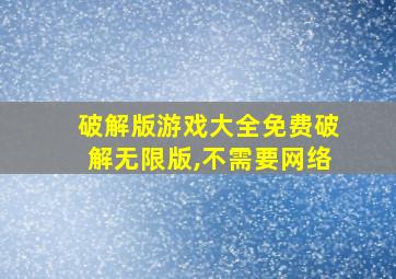 破解版游戏大全免费破解无限版,不需要网络