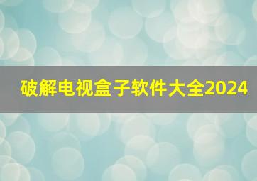 破解电视盒子软件大全2024