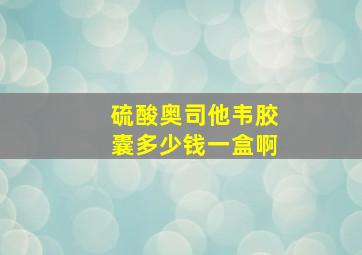 硫酸奥司他韦胶囊多少钱一盒啊