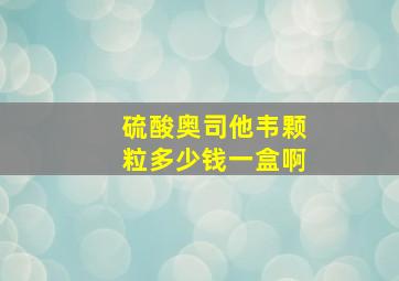 硫酸奥司他韦颗粒多少钱一盒啊