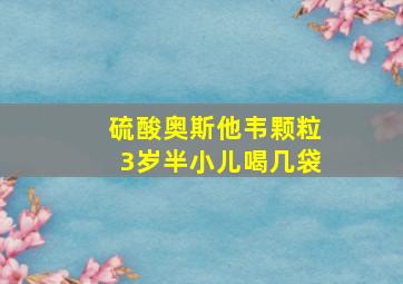 硫酸奥斯他韦颗粒3岁半小儿喝几袋