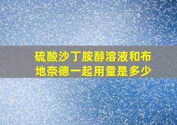 硫酸沙丁胺醇溶液和布地奈德一起用量是多少