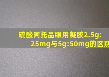 硫酸阿托品眼用凝胶2.5g:25mg与5g:50mg的区别